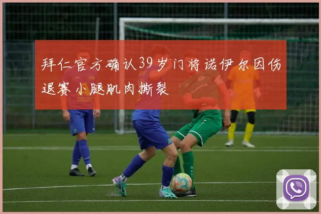 拜仁官方确认39岁门将诺伊尔因伤退赛小腿肌肉撕裂