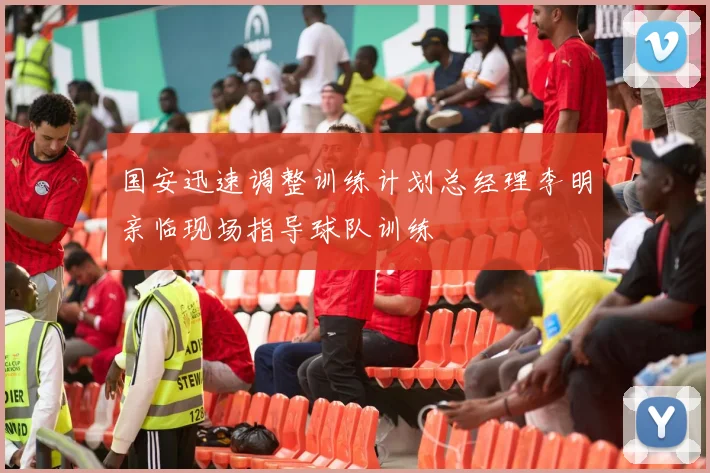 国安迅速调整训练计划总经理李明亲临现场指导球队训练