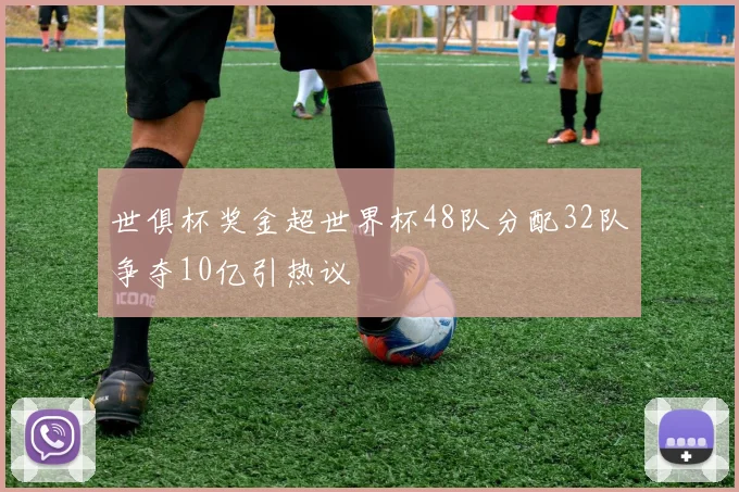 世俱杯奖金超世界杯48队分配32队争夺10亿引热议