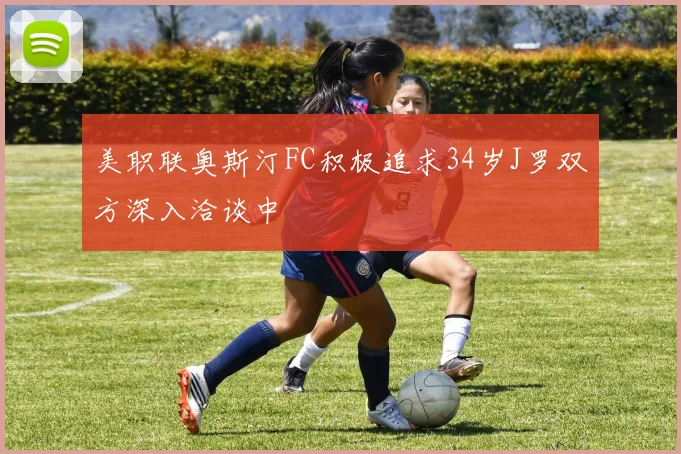 美职联奥斯汀FC积极追求34岁J罗双方深入洽谈中