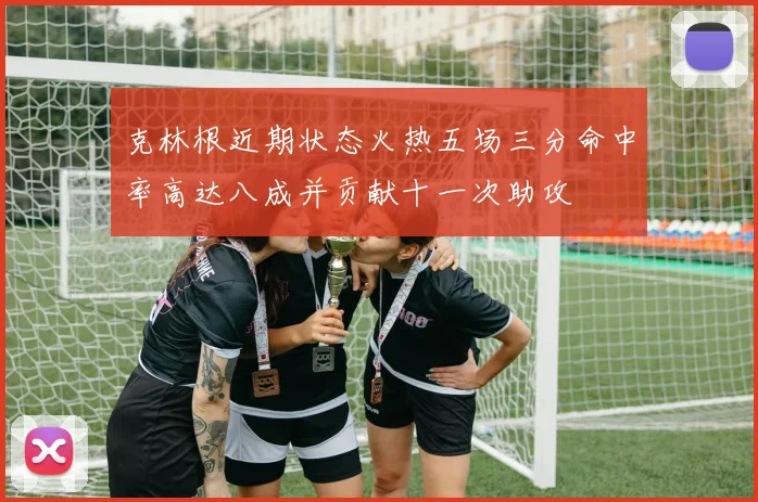 克林根近期状态火热五场三分命中率高达八成并贡献十一次助攻