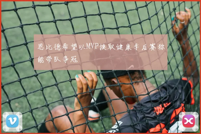 恩比德希望以MVP换取健康季后赛称能带队争冠