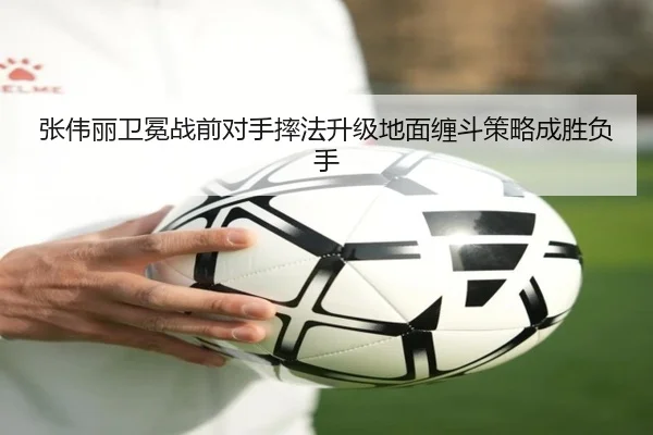张伟丽卫冕战前对手摔法升级地面缠斗策略成胜负手（Yabo）